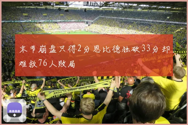 末节崩盘只得2分恩比德独砍33分却难救76人败局