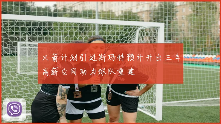 火箭计划引进斯玛特预计开出三年高薪合同助力球队重建