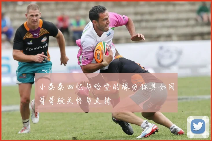 小泰泰回忆与哈登的缘分称其如同哥哥般关怀与支持