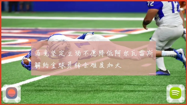 马竞坚定立场不愿降低阿尔瓦雷斯解约金球员转会难度加大