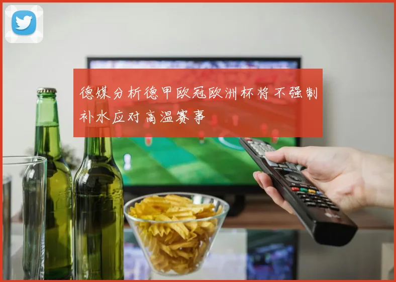 德媒分析德甲欧冠欧洲杯将不强制补水应对高温赛事