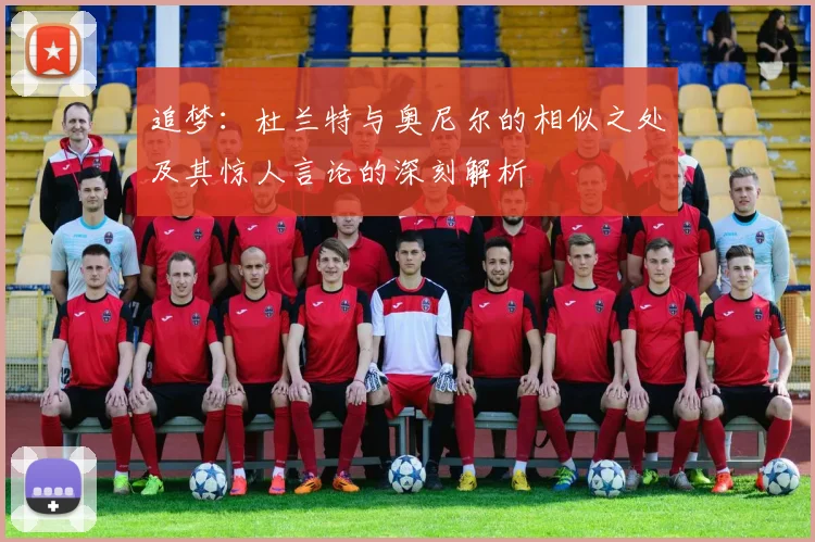 追梦：杜兰特与奥尼尔的相似之处及其惊人言论的深刻解析