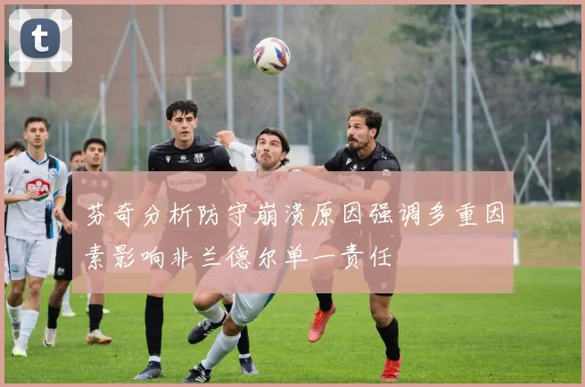 芬奇分析防守崩溃原因强调多重因素影响非兰德尔单一责任