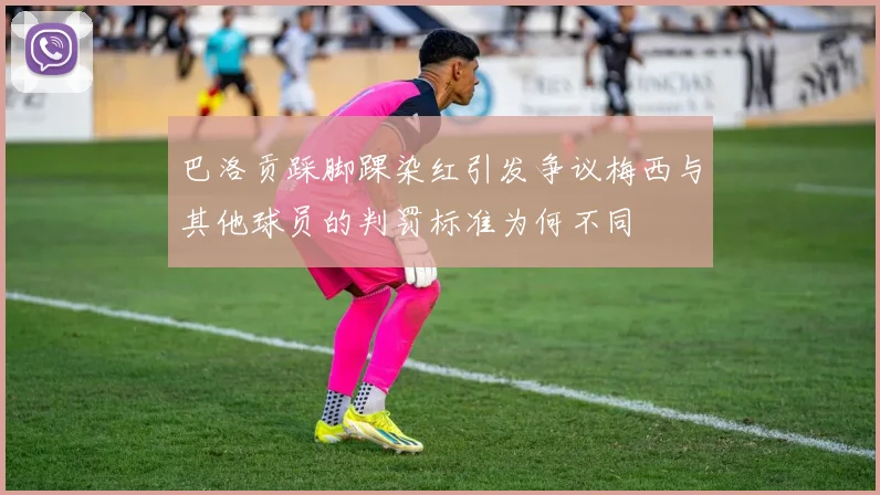巴洛贡踩脚踝染红引发争议梅西与其他球员的判罚标准为何不同