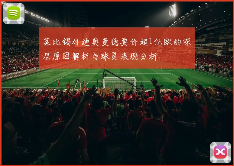 莱比锡对迪奥曼德要价超1亿欧的深层原因解析与球员表现分析