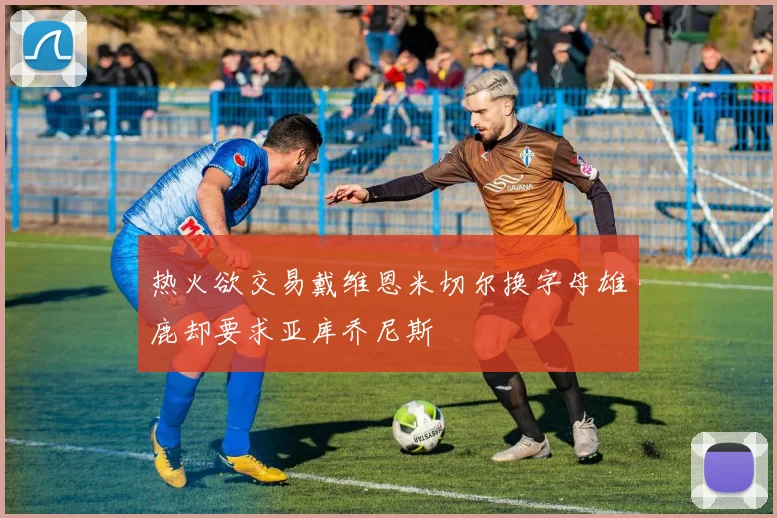 热火欲交易戴维恩米切尔换字母雄鹿却要求亚库乔尼斯
