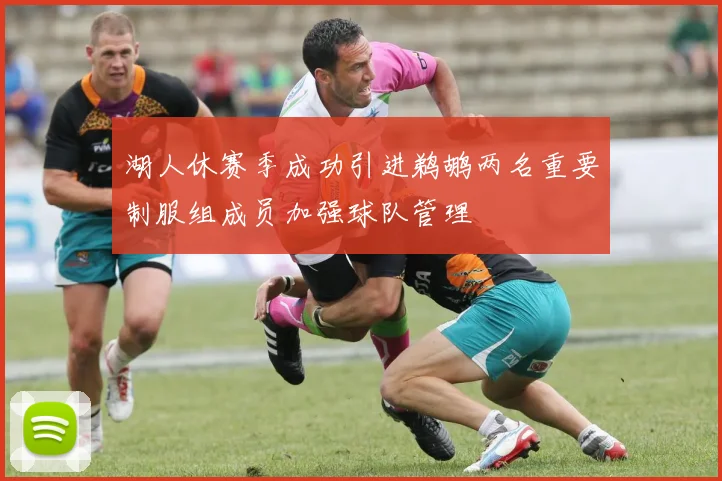 湖人休赛季成功引进鹈鹕两名重要制服组成员加强球队管理