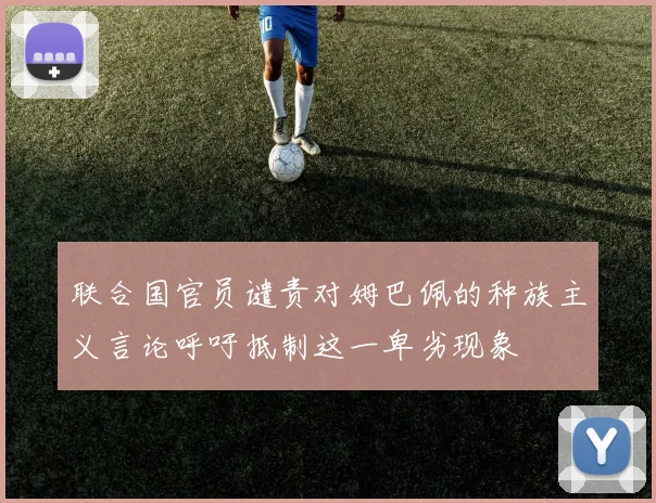 联合国官员谴责对姆巴佩的种族主义言论呼吁抵制这一卑劣现象