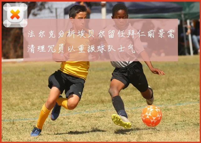 法尔克分析埃贝尔留任拜仁前景需清理冗员以重振球队士气