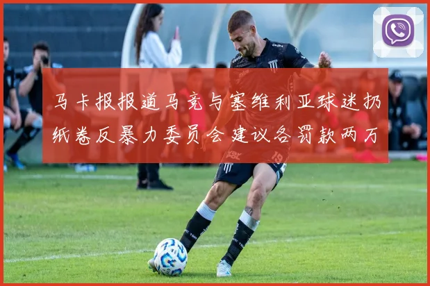 马卡报报道马竞与塞维利亚球迷扔纸卷反暴力委员会建议各罚款两万欧元