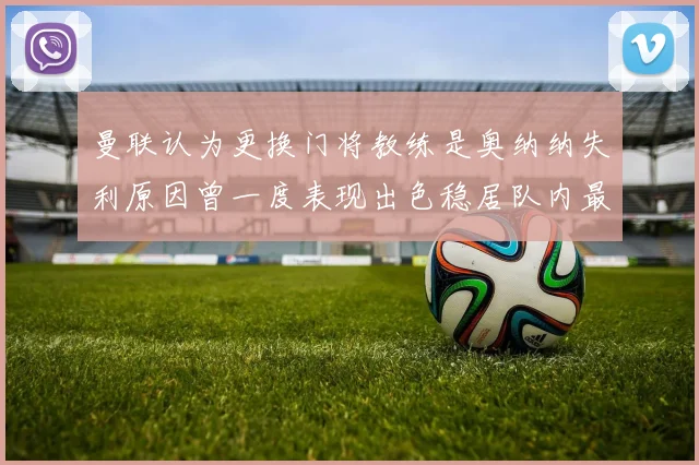 曼联认为更换门将教练是奥纳纳失利原因曾一度表现出色稳居队内最佳