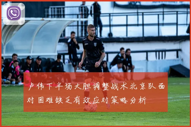 卢伟下半场大胆调整战术北京队面对困难缺乏有效应对策略分析