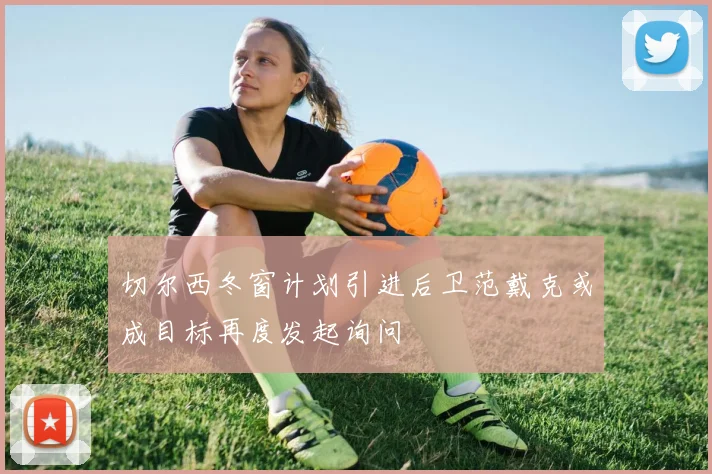 切尔西冬窗计划引进后卫范戴克或成目标再度发起询问