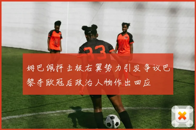 姆巴佩抨击极右翼势力引发争议巴黎夺欧冠后政治人物作出回应