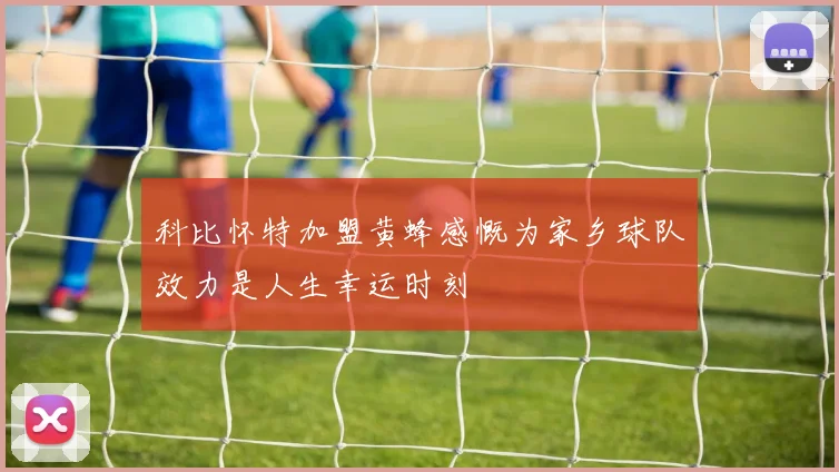 科比怀特加盟黄蜂感慨为家乡球队效力是人生幸运时刻