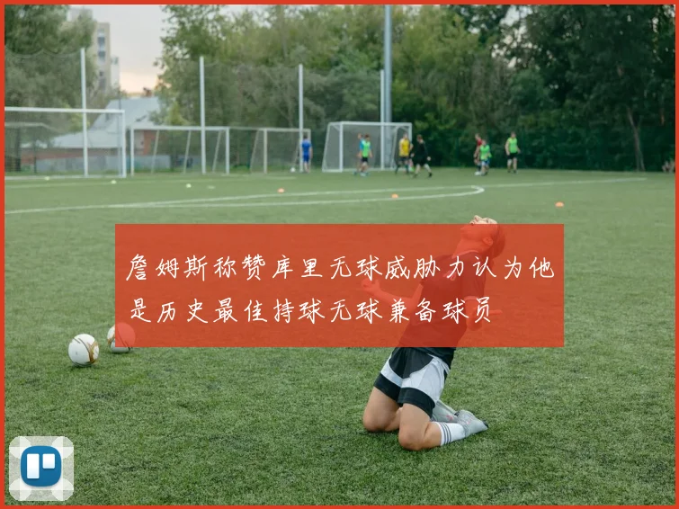 詹姆斯称赞库里无球威胁力认为他是历史最佳持球无球兼备球员