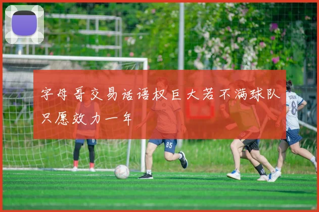 字母哥交易话语权巨大若不满球队只愿效力一年