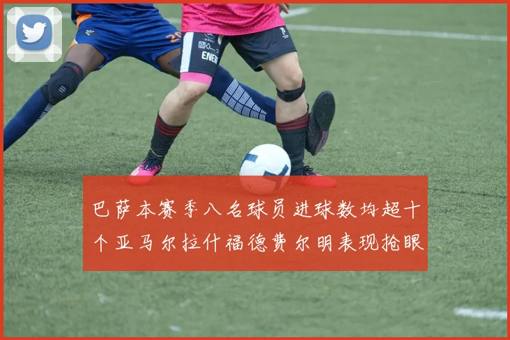 巴萨本赛季八名球员进球数均超十个亚马尔拉什福德费尔明表现抢眼