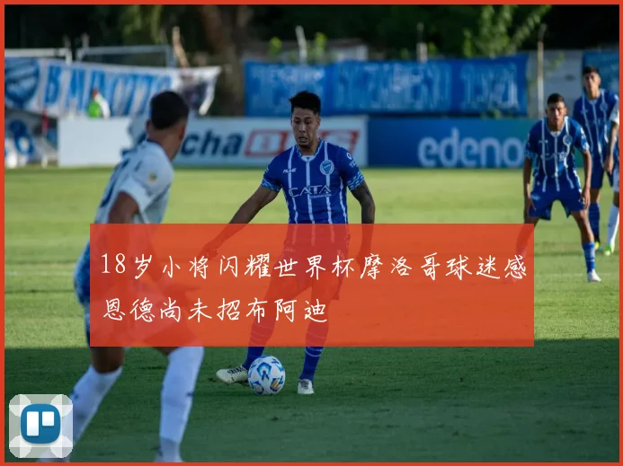 18岁小将闪耀世界杯摩洛哥球迷感恩德尚未招布阿迪