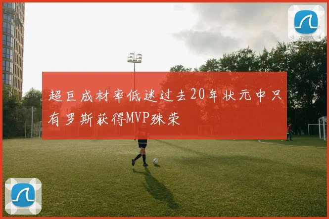 超巨成材率低迷过去20年状元中只有罗斯获得MVP殊荣