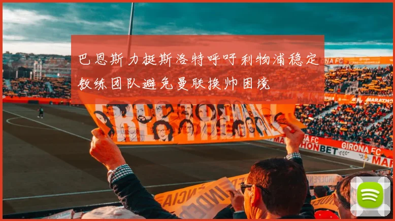 巴恩斯力挺斯洛特呼吁利物浦稳定教练团队避免曼联换帅困境