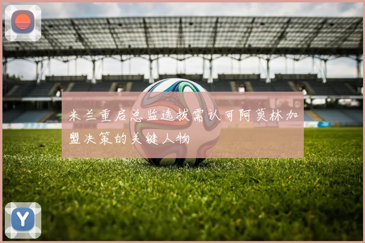 米兰重启总监选拔需认可阿莫林加盟决策的关键人物