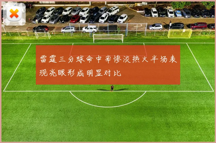 雷霆三分球命中率惨淡热火半场表现亮眼形成明显对比